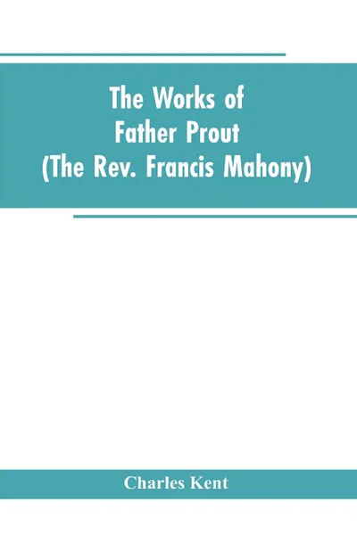 Обложка книги The Works of Father Prout (the Rev. Francis Mahony), Charles Kent