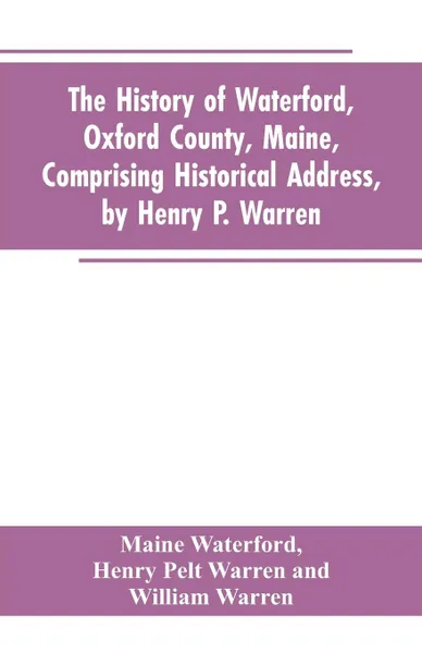 Обложка книги The History of Waterford, Oxford County, Maine, Comprising Historical Address, by Henry P. Warren; Record of Families, by REV. William Warren, D.D.; Centennial Proceedings, by Samuel Warren, Maine Waterford, Henry Pelt Warren, William Warren