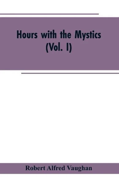 Обложка книги Hours with the Mystics. A Contribution to the History of Religious Opinion (Vol. I), Robert Alfred Vaughan