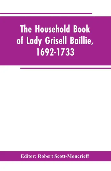 Обложка книги The household book of Lady Grisell Baillie, 1692-1733, Robert Editor: Scott-Moncrieff