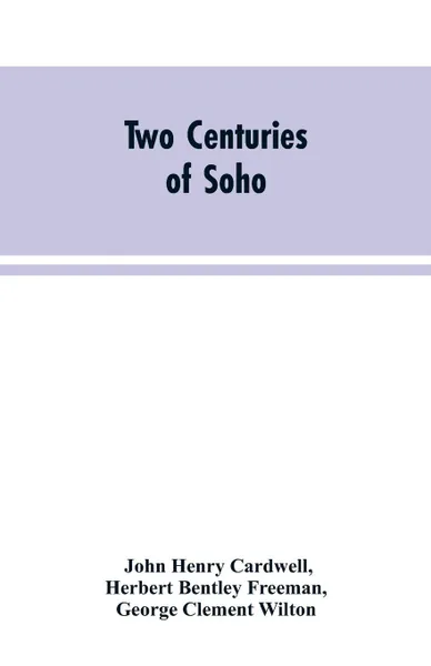 Обложка книги Two Centuries of Soho. Its Institutions, Firms, and Amusements, John Henry Cardwell, Herbert Bentley Freeman, George Clement Wilton