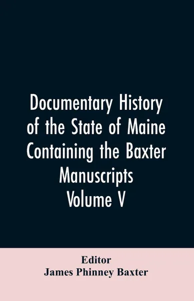 Обложка книги Documentary History of the State of Maine, Containing the Baxter Manuscripts. Volume V, James Phinney Editor: Baxter