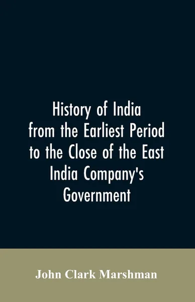 Обложка книги History of India from the earliest period to the close of the East India Company's government, John Clark Marshman