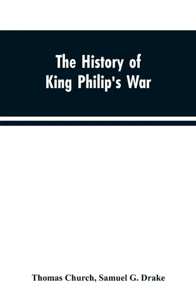 Обложка книги The history of King Philip's war ; also of expeditions against the French and Indians in the eastern parts of New-England, in the years 1689, 1690, 1692, 1696 and 1704. With some account of the divine providence towards Col. Benjamin Church, Thomas Church, Samuel G. Drake