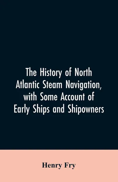 Обложка книги The history of North Atlantic steam navigation, with some account of early ships and shipowners, Henry Fry