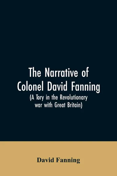 Обложка книги The narrative of Colonel David Fanning (a Tory in the revolutionary war with Great Britain). giving an account of his adventures in North Carolina, from 1775 to 1783, David Fanning