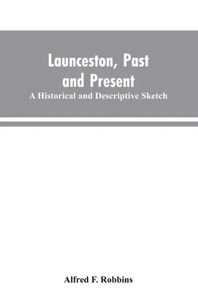 Обложка книги Launceston, past and present; A historical and descriptive sketch, Alfred F. Robbins