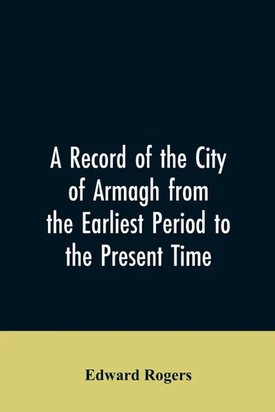 Обложка книги A Record of the City of Armagh from the Earliest Period to the Present Time, Edward Rogers