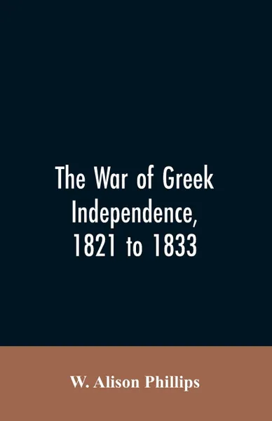 Обложка книги The war of Greek independence, 1821 to 1833, W. Alison Phillips