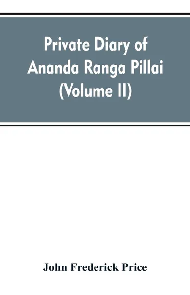 Обложка книги Private diary of Ananda Ranga Pillai. dubash to Joseph Francois Dupleix, a record of matters political, historical, social, and personal, from 1736 to 1761 (Volume II), John Frederick Price