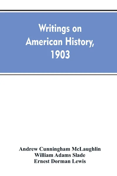 Обложка книги Writings on American history, 1903. A bibliography of books and articles on United States history published during the year 1903, with some memoranda on other portions of America, Andrew Cunningham McLaughlin, William Adams Slade, Ernest Dorman Lewis