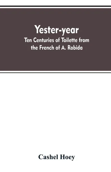 Обложка книги Yester-year. ten centuries of toilette from the French of A. Robida, Cashel Hoey