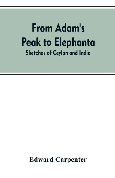 Обложка книги From Adam's Peak to Elephanta. Sketches of Ceylon and India, Edward Carpenter