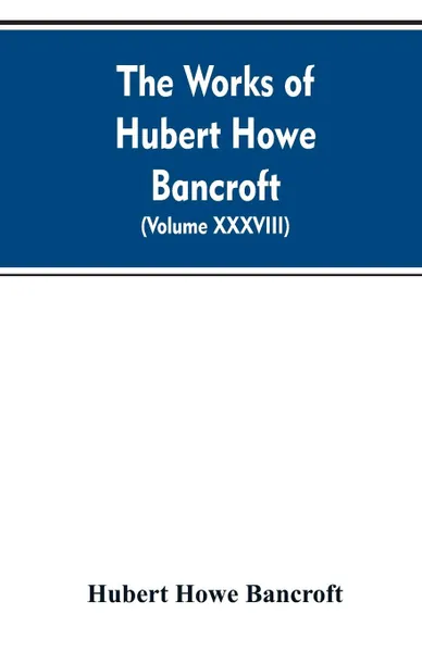 Обложка книги The Works of Hubert Howe Bancroft. Volume XXXVIII. Essays and Miscellany, Hubert Howe Bancroft