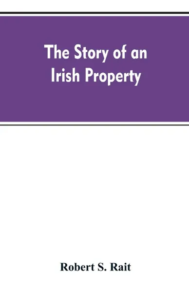 Обложка книги The story of an Irish property, Robert S. Rait
