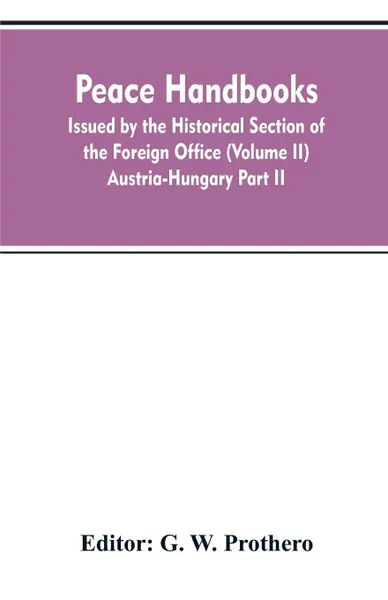 Обложка книги Peace handbooks. Issued by the Historical Section of the Foreign Office (Volume II) Austria-Hungary Part II, G. W. Editor: Prothero