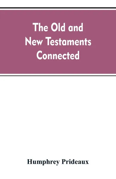 Обложка книги The Old and New Testaments connected. in the history of the Jews and neighbouring nations, from the declensions of the kingdoms of Israel and Judah to the time of Christ, Humphrey Prideaux