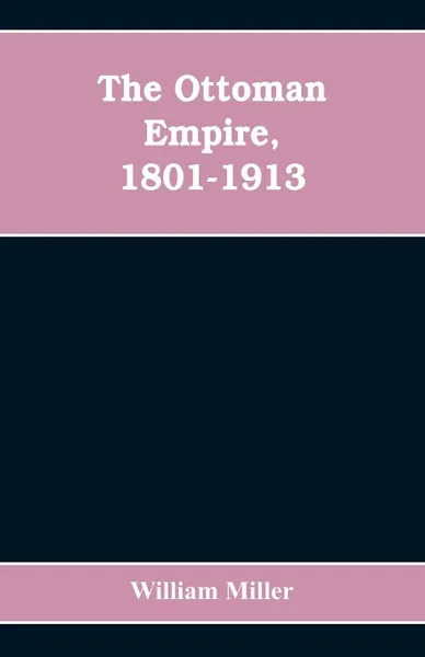 Обложка книги The Ottoman Empire, 1801-1913, William Miller