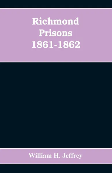 Обложка книги Richmond prisons 1861-1862. compiled from the original records kept by the Confederate government, journals kept by Union prisoners of war, together with the name, rank, company, regiment and state of the four thousand who were confined there, William H. Jeffrey