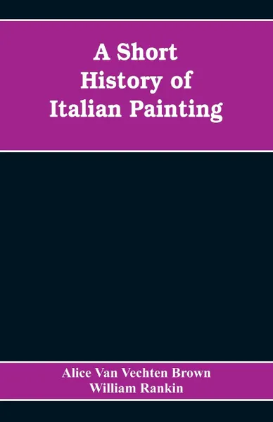 Обложка книги A Short History of Italian Painting, Alice Van Vechten Brown, William Rankin