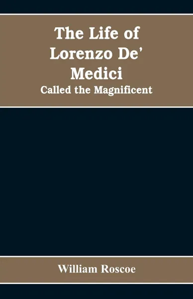 Обложка книги The Life of Lorenzo De' Medici. Called the Magnificent, William Roscoe