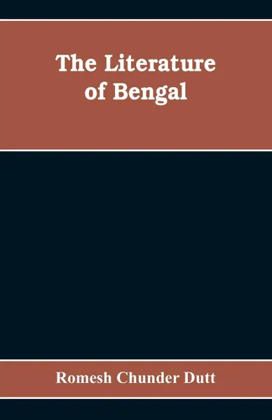 Обложка книги The Literature of Bengal; A Biographical and Critical History from the Earliest Times, Closing with a Review of Intellectual Progress Under British Rule in India, Romesh Chunder Dutt