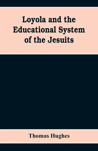 Обложка книги Loyola and the educational system of the Jesuits, Thomas Hughes