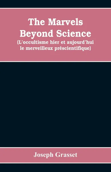 Обложка книги The marvels beyond science  (L'occultisme hier et aujourd'hui. le merveilleux prescientifique) : being a record of progress made in the reduction of occult phenomena to a scientific basis, Joseph Grasset