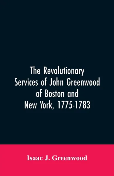 Обложка книги The Revolutionary services of John Greenwood of Boston and New York, 1775-1783, Isaac J. Greenwood