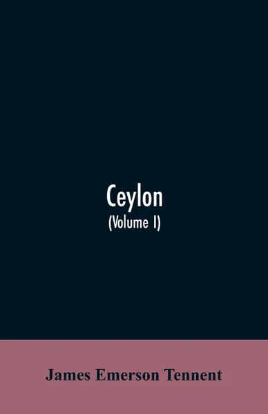 Обложка книги Ceylon. an account of the island, physical, historical, and topographical with notices of its natural history, antiquities and productions (Volume I), James Emerson Tennent