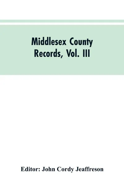 Обложка книги Middlesex County Records, Vol. III. Indictments, Recognizances, Coroners' Inquisitions-Post-Mortem, Orders, Memoranda and Certificates of Convictions of Conventiclers Charles I. to 18 Charles II, John Cordy Editor: Jeaffreson