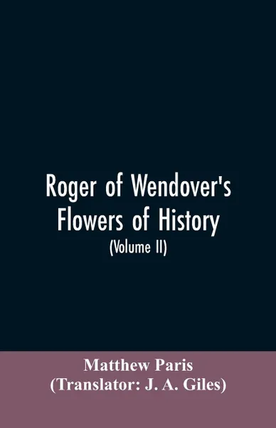 Обложка книги Roger of Wendover's Flowers of history, Comprising the history of England from the descent of the Saxons to A.D. 1235; formerly ascribed to Matthew Paris (Volume II), Matthew Paris