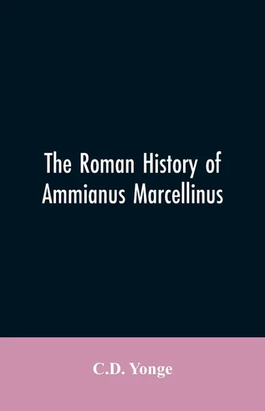 Обложка книги The Roman History of Ammianus Marcellinus, During the Reign of the Emperors Constantius, Julian, Jovianus, Valentinian, and Valens, C.D. Yonge