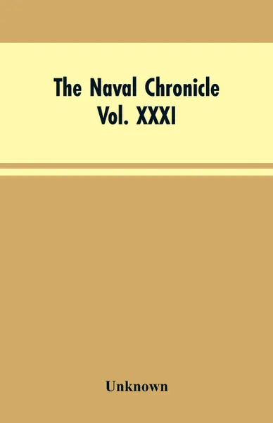 Обложка книги The Naval Chronicle,Vol. XXXI. January to June 1814. Containing a General and Biographical History of the Royal Navy of the United Kingdom; with a Variety of Original Papers on Nautical Subjects., Unknown