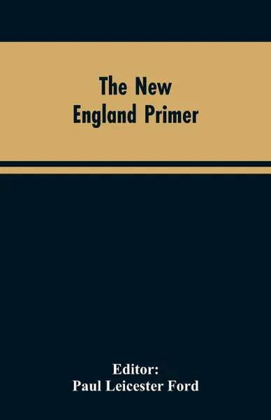 Обложка книги The New England Primer. A Reprint of the Earliest Known Edition, With Many Facsimiles and Reproductions, and an Historical Introduction, Paul Leicester Editor: Ford