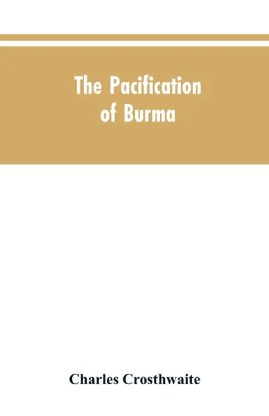 Обложка книги The Pacification of Burma, Charles Crosthwaite