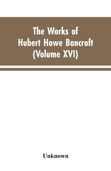 Обложка книги The Works of Hubert Howe Bancroft. Volumes XVI: History of the North Mexican States and Texas - Vol. II 1801-1889, Hubert Howe Bancroft