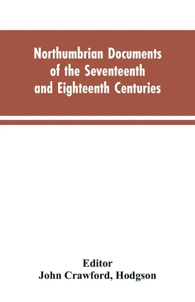 Обложка книги Northumbrian documents of the seventeenth and eighteenth centuries, comprising the register of the estates of Roman Catholics in Northumberland and the corespondence of Miles Stapylton, Hodgson Editor: John Crawford