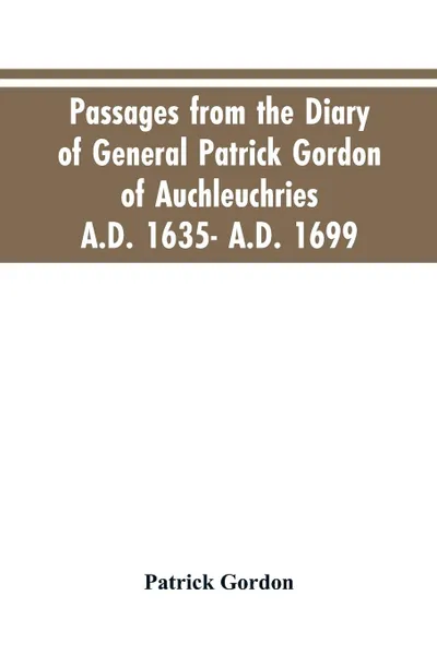 Обложка книги Passages from the diary of General Patrick Gordon of Auchleuchries. A.D. 1635- A.D. 1699, Patrick Gordon