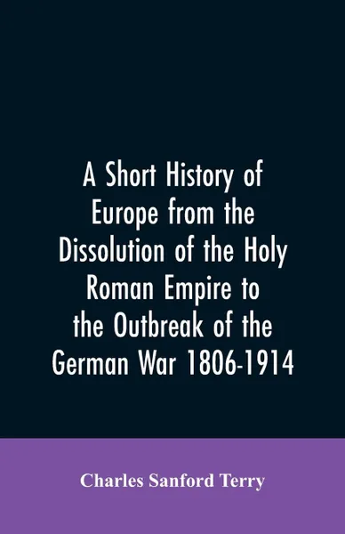 Обложка книги A Short History of Europe from the Dissolution of the Holy Roman Empire to the Outbreak of the German War 1806-1914, Charles Sanford Terry