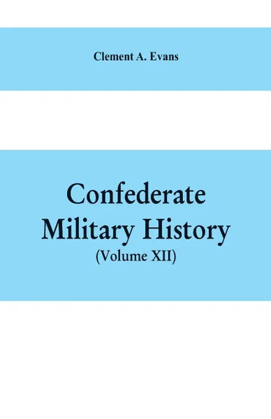 Обложка книги Confederate Military History. A Library of Confederate States History, Written by Distinguished Men of the South (Volume XII), Clement A. Evans