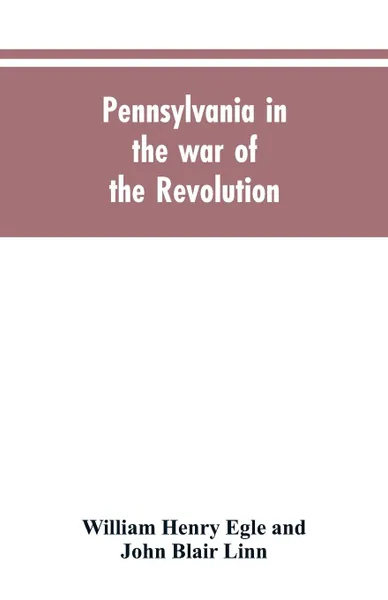 Обложка книги Pennsylvania in the war of the revolution, battalions and line. 1775-1783, William Henry Egle, John Blair Linn