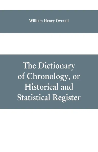 Обложка книги The dictionary of chronology, or historical and statistical register, William Henry Overall