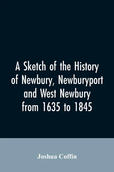 Обложка книги A sketch of the history of Newbury, Newburyport, and West Newbury, from 1635 to 1845, Joshua Coffin