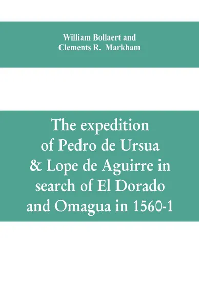 Обложка книги The expedition of Pedro de Ursua & Lope de Aguirre in search of El Dorado and Omagua in 1560-1, William Bollaert, Clements R. Markham