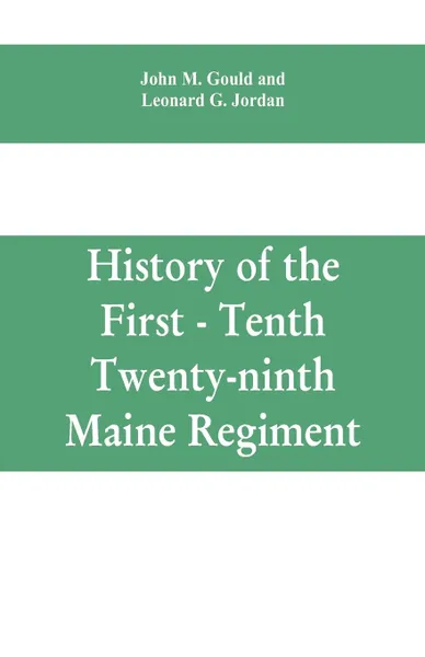 Обложка книги History of the First - Tenth - Twenty-ninth Maine regiment. In service of the United States from May 3, 1861, to June 21, 1866, John M. Gould, Leonard G. Jordan
