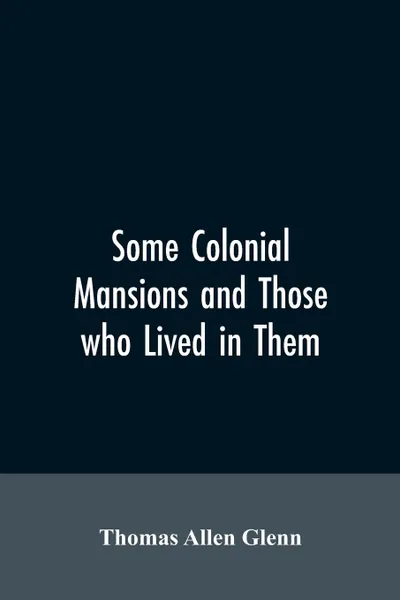 Обложка книги Some colonial mansions and those who lived in them, with genealogies of the various families mentioned, Thomas Allen Glenn