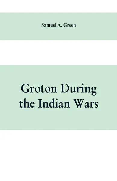 Обложка книги Groton during the Indian wars, Samuel A. Green