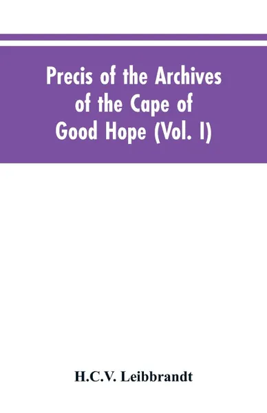 Обложка книги Precis of the Archives of the Cape of Good Hope. Requesten (memorials), 1715-1806 (Vol. I), H.C.V. Leibbrandt