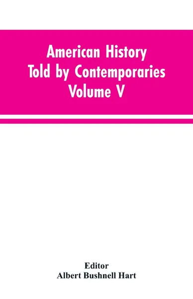 Обложка книги American History Told by Contemporaries Volume V, Albert Bushnell Editor: Hart